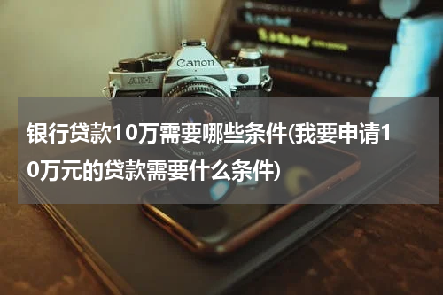 银行贷款10万需要哪些条件(我要申请10万元的贷款需要什么条件)