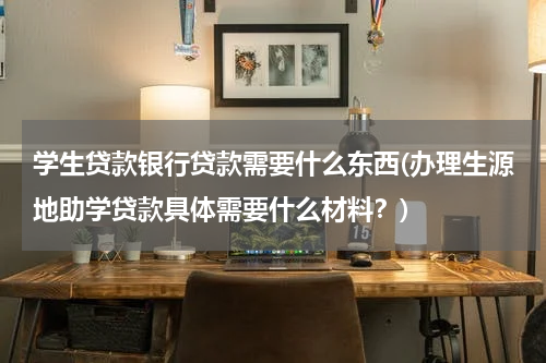 学生贷款银行贷款需要什么东西(办理生源地助学贷款具体需要什么材料？)