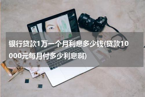银行贷款1万一个月利息多少钱(贷款10000元每月付多少利息啊)
