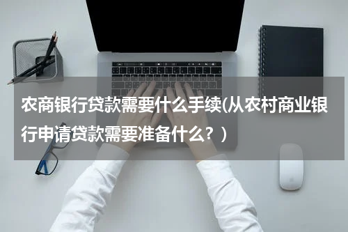 农商银行贷款需要什么手续(从农村商业银行申请贷款需要准备什么？)