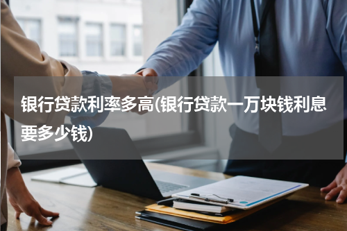 银行贷款利率多高(银行贷款一万块钱利息要多少钱)