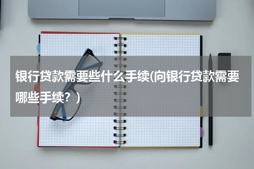 银行贷款需要些什么手续(向银行贷款需要哪些手续？)