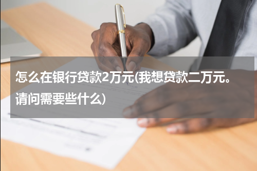 怎么在银行贷款2万元(我想贷款二万元。请问需要些什么)