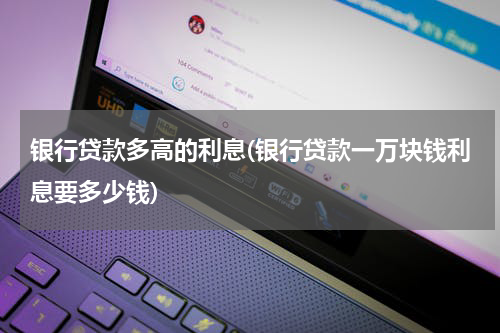 银行贷款多高的利息(银行贷款一万块钱利息要多少钱)