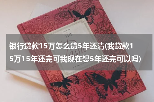 银行贷款15万怎么贷5年还清(我贷款15万15年还完可我现在想5年还完可以吗)