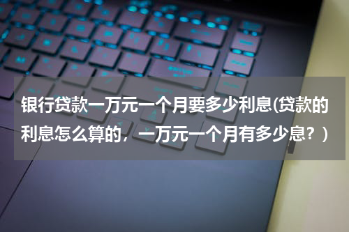 银行贷款一万元一个月要多少利息(贷款的利息怎么算的，一万元一个月有多少息？)