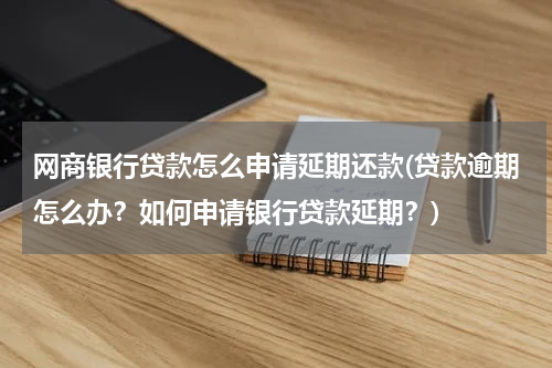 网商银行贷款怎么申请延期还款(贷款逾期怎么办？如何申请银行贷款延期？)