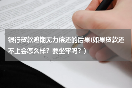 银行贷款逾期无力偿还的后果(如果贷款还不上会怎么样？要坐牢吗？)