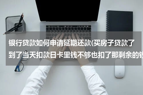 银行贷款如何申请延期还款(买房子贷款了到了当天扣款日卡里钱不够也扣了那剩余的钱怎么交)