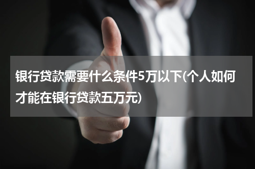 银行贷款需要什么条件5万以下(个人如何才能在银行贷款五万元)