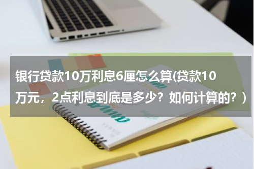 银行贷款10万利息6厘怎么算(贷款10万元，2点利息到底是多少？如何计算的？)