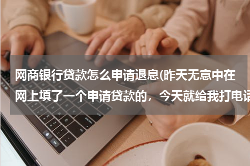 网商银行贷款怎么申请退息(昨天无意中在网上填了一个申请贷款的，今天就给我打电话问我还需要不，我说需要，因为我之前被网上贷款的)