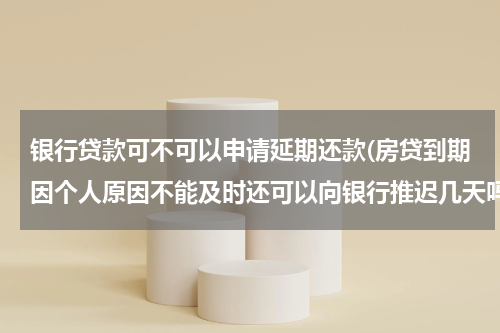 银行贷款可不可以申请延期还款(房贷到期因个人原因不能及时还可以向银行推迟几天吗？)