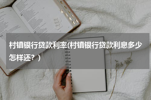 村镇银行贷款利率(村镇银行贷款利息多少怎样还？)