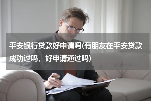 平安银行贷款好申请吗(有朋友在平安贷款成功过吗，好申请通过吗)