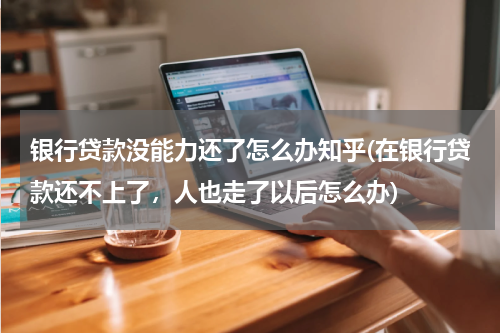 银行贷款没能力还了怎么办知乎(在银行贷款还不上了，人也走了以后怎么办)