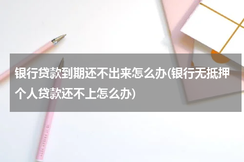 银行贷款到期还不出来怎么办(银行无抵押个人贷款还不上怎么办)