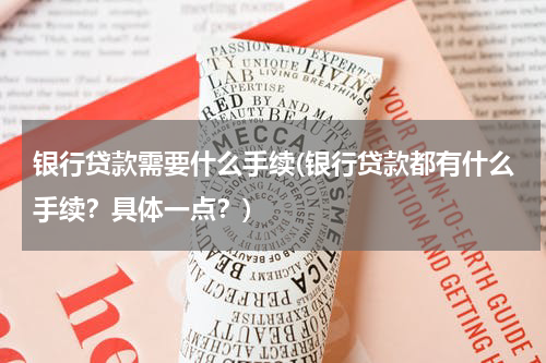 银行贷款需要什么手续(银行贷款都有什么手续？具体一点？)