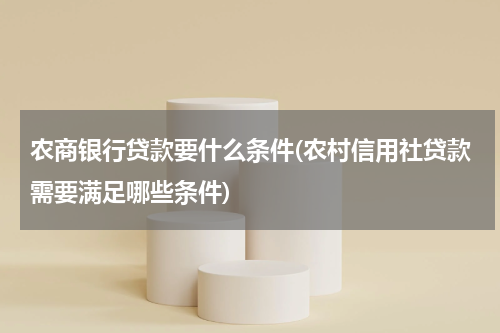 农商银行贷款要什么条件(农村信用社贷款需要满足哪些条件)