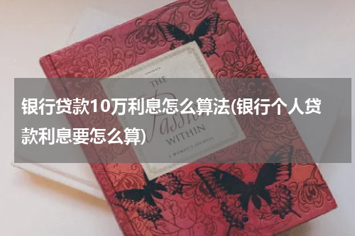 银行贷款10万利息怎么算法(银行个人贷款利息要怎么算)