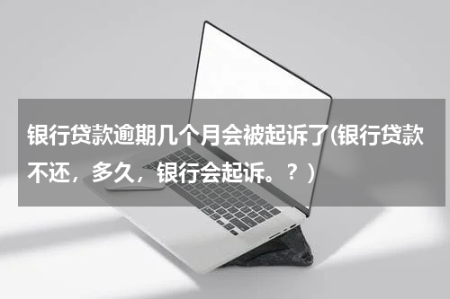 银行贷款逾期几个月会被起诉了(银行贷款不还，多久，银行会起诉。？)