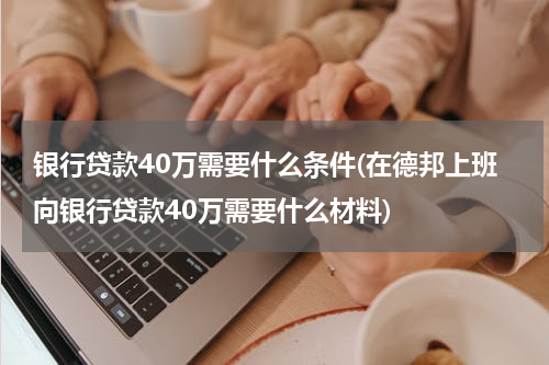 银行贷款40万需要什么条件(在德邦上班向银行贷款40万需要什么材料)