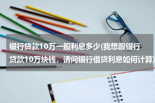 银行贷款10万一般利息多少(我想跟银行贷款10万块钱，请问银行借贷利息如何计算)
