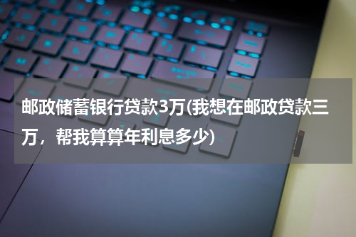 邮政储蓄银行贷款3万(我想在邮政贷款三万，帮我算算年利息多少)