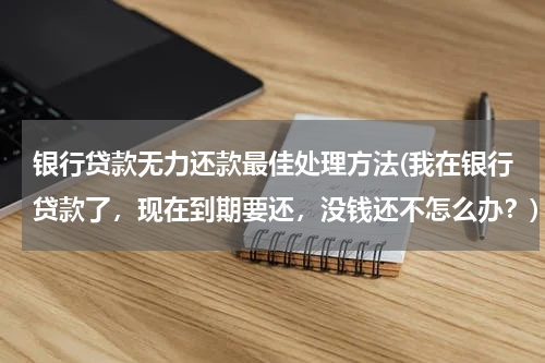 银行贷款无力还款最佳处理方法(我在银行贷款了，现在到期要还，没钱还不怎么办？)