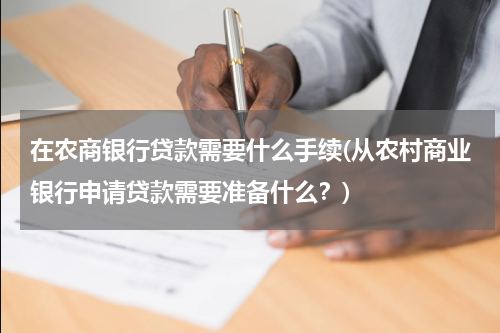 在农商银行贷款需要什么手续(从农村商业银行申请贷款需要准备什么？)