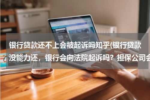 银行贷款还不上会被起诉吗知乎(银行贷款没能力还，银行会向法院起诉吗？担保公司会怎么做？)