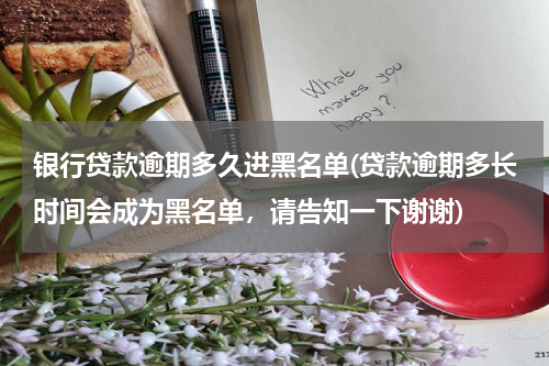 银行贷款逾期多久进黑名单(贷款逾期多长时间会成为黑名单，请告知一下谢谢)