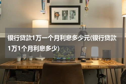 银行贷款1万一个月利息多少元(银行贷款1万1个月利息多少)