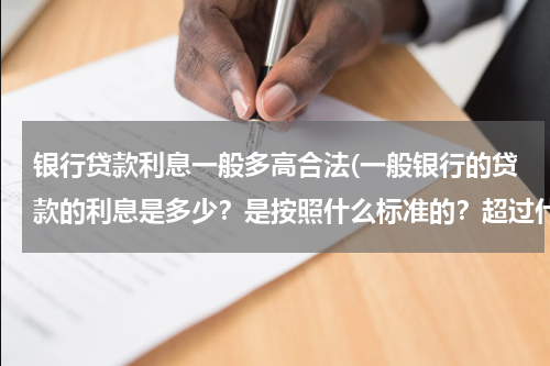 银行贷款利息一般多高合法(一般银行的贷款的利息是多少？是按照什么标准的？超过什么标准时违法的？)