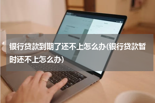 银行贷款到期了还不上怎么办(银行贷款暂时还不上怎么办)