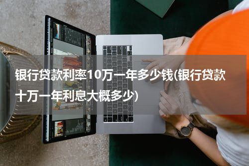银行贷款利率10万一年多少钱(银行贷款十万一年利息大概多少)