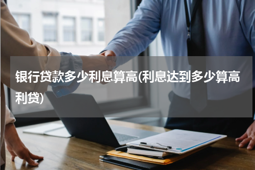 银行贷款多少利息算高(利息达到多少算高利贷)