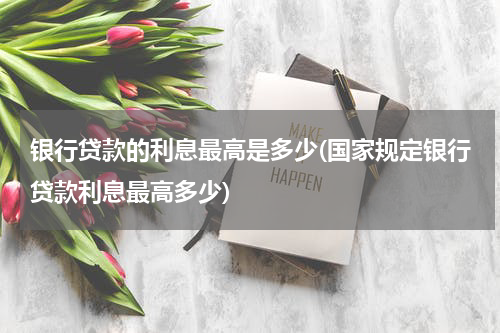 银行贷款的利息最高是多少(国家规定银行贷款利息最高多少)
