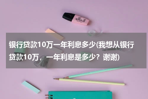 银行贷款10万一年利息多少(我想从银行贷款10万，一年利息是多少？谢谢)