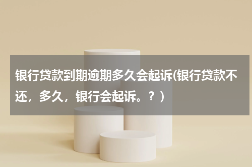 银行贷款到期逾期多久会起诉(银行贷款不还，多久，银行会起诉。？)