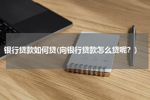 银行贷款如何贷(向银行贷款怎么贷呢？)