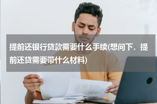提前还银行贷款需要什么手续(想问下，提前还贷需要带什么材料)