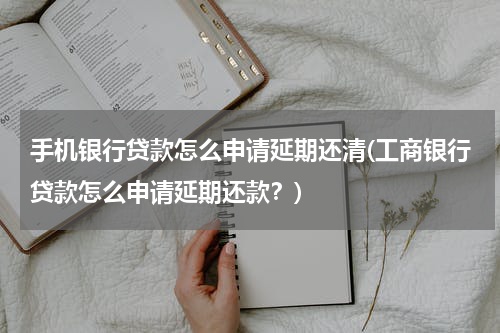 手机银行贷款怎么申请延期还清(工商银行贷款怎么申请延期还款？)