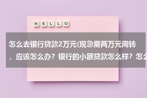 怎么去银行贷款2万元(现急需两万元周转，应该怎么办？银行的小额贷款怎么样？怎么办理？谁能告诉我？我有固定工作。)