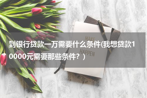 到银行贷款一万需要什么条件(我想贷款10000元需要那些条件？)