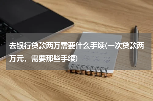 去银行贷款两万需要什么手续(一次贷款两万元，需要那些手续)