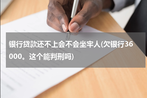 银行贷款还不上会不会坐牢人(欠银行36000。这个能判刑吗)