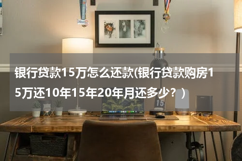 银行贷款15万怎么还款(银行贷款购房15万还10年15年20年月还多少？)