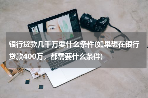 银行贷款几千万要什么条件(如果想在银行贷款400万，都需要什么条件)