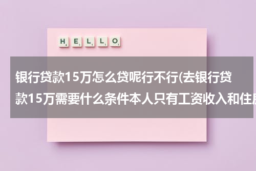 银行贷款15万怎么贷呢行不行(去银行贷款15万需要什么条件本人只有工资收入和住房公积金)
